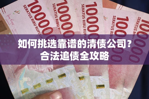 武汉如何挑选靠谱的清债公司?合法追债全攻略 武汉如何挑选靠谱的清债公司?合法追债全攻略