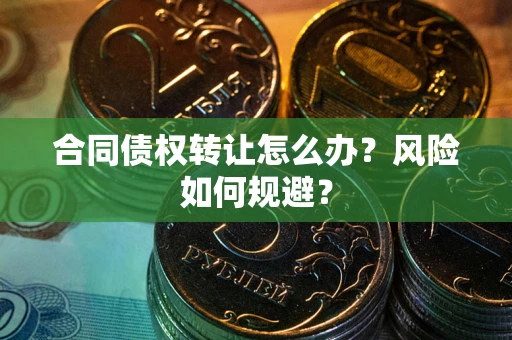 武汉合同债权转让怎么办？风险如何规避？