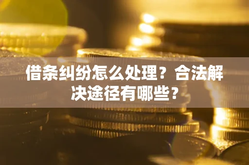 武汉借条纠纷怎么处理？合法解决途径有哪些？