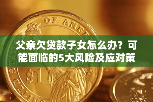 武汉父亲欠贷款子女怎么办?可能面临的5大风险及应对策略 武汉父亲欠贷款子女怎么办?可能面临的5大风险及应对策略