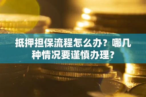 武汉抵押担保流程怎么办？哪几种情况要谨慎办理？