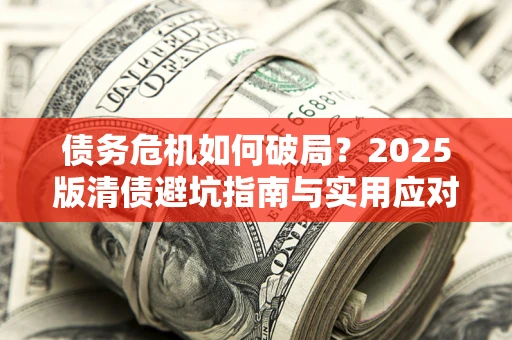 武汉债务危机如何破局？2025版清债避坑指南与实用应对策略