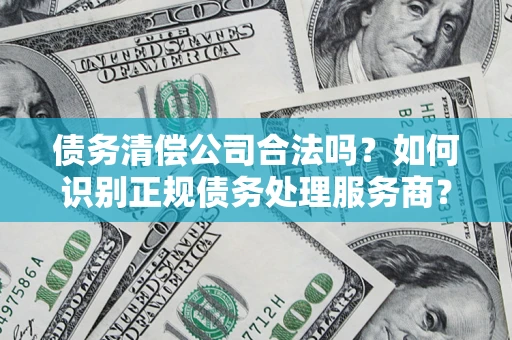 武汉债务清偿公司合法吗？如何识别正规债务处理服务商？