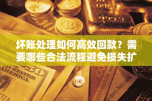 武汉坏账处理如何高效回款？需要哪些合法流程避免损失扩大？