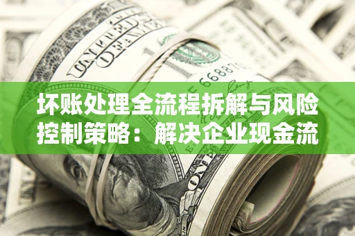 武汉坏账处理全流程拆解与风险控制策略：解决企业现金流顽疾的实战指南