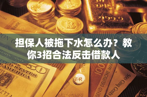 武汉担保人被拖下水怎么办？教你3招合法反击借款人