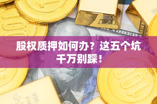 武汉股权质押如何办？这五个坑千万别踩！