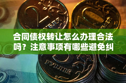 武汉合同债权转让怎么办理合法吗？注意事项有哪些避免纠纷？
