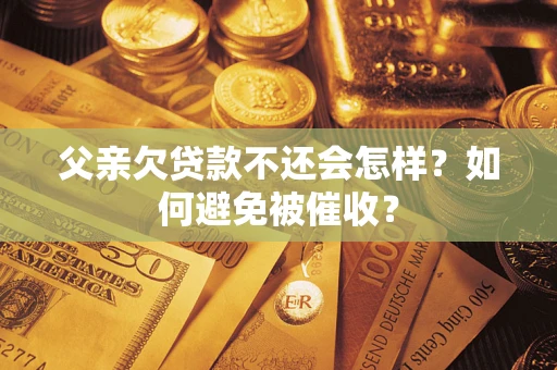 武汉父亲欠贷款不还会怎样？如何避免被催收？