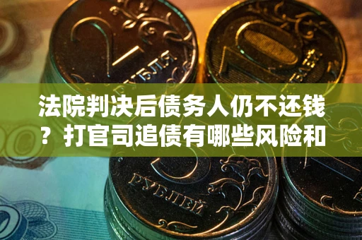 武汉法院判决后债务人仍不还钱？打官司追债有哪些风险和技巧？