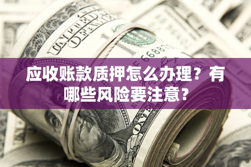 武汉应收账款质押怎么办理？有哪些风险要注意？