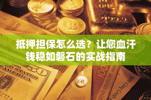 武汉抵押担保怎么选？让您血汗钱稳如磐石的实战指南