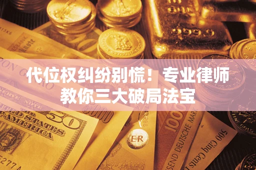 武汉代位权纠纷别慌！专业律师教你三大破局法宝