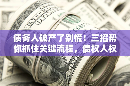 武汉债务人破产了别慌！三招帮你抓住关键流程，债权人权益不再缩水