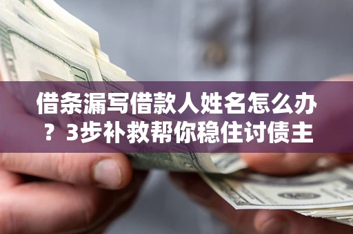 武汉借条漏写借款人姓名怎么办？3步补救帮你稳住讨债主动权
