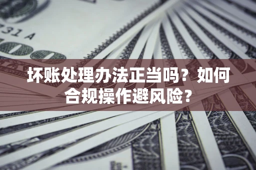 武汉坏账处理办法正当吗？如何合规操作避风险？