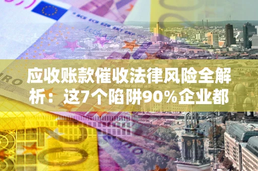 武汉应收账款催收法律风险全解析：这7个陷阱90%企业都踩过（含合规应对指南）