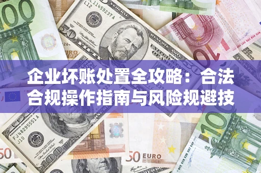 武汉企业坏账处置全攻略：合法合规操作指南与风险规避技巧解析