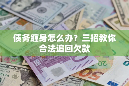 武汉债务缠身怎么办？三招教你合法追回欠款