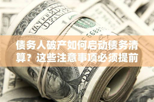 武汉债务人破产如何启动债务清算？这些注意事项必须提前知道