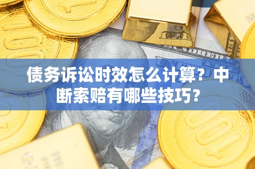 武汉债务诉讼时效怎么计算？中断索赔有哪些技巧？
