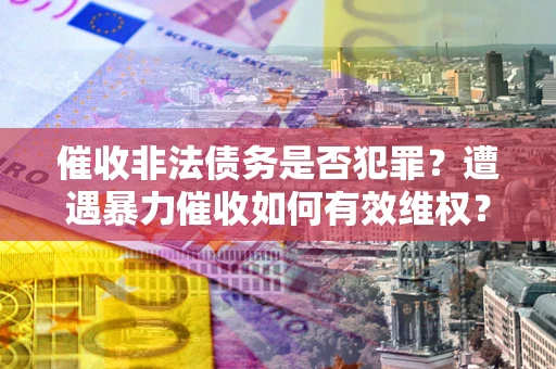 武汉催收非法债务是否犯罪？遭遇暴力催收如何有效维权？