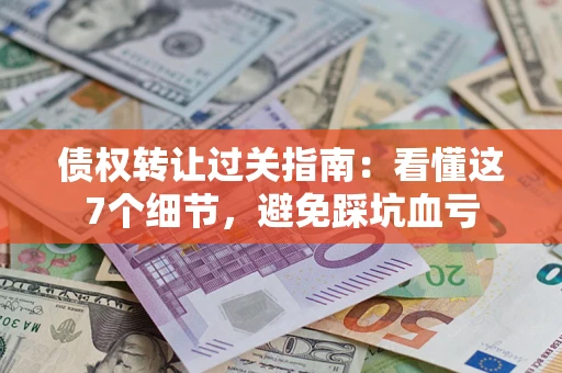 武汉债权转让过关指南：看懂这7个细节，避免踩坑血亏