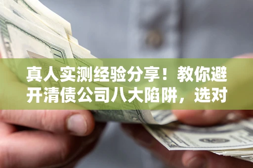 武汉真人实测经验分享！教你避开清债公司八大陷阱，选对机构少走十年弯路