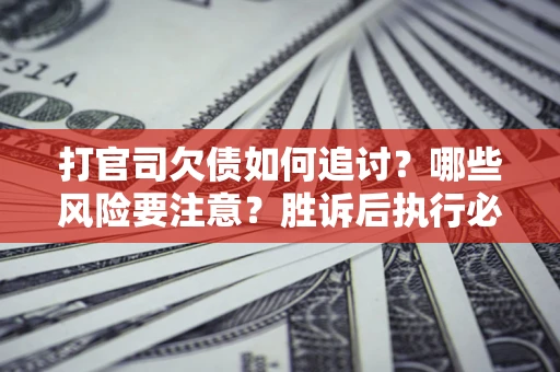 武汉打官司欠债如何追讨？哪些风险要注意？胜诉后执行必看！