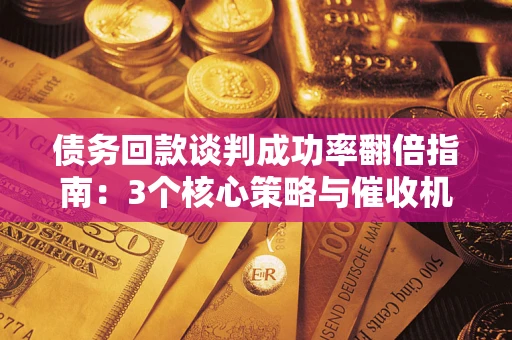 武汉债务回款谈判成功率翻倍指南：3个核心策略与催收机构避坑法则