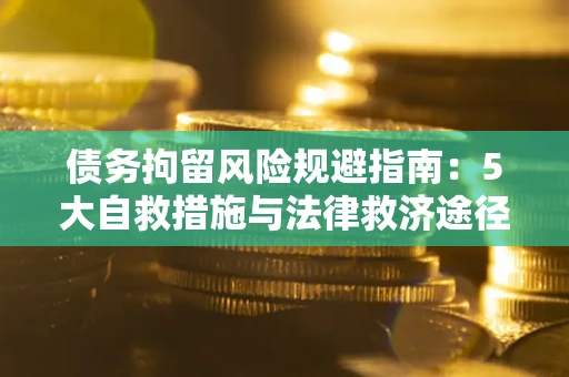 武汉债务拘留风险规避指南：5大自救措施与法律救济途径