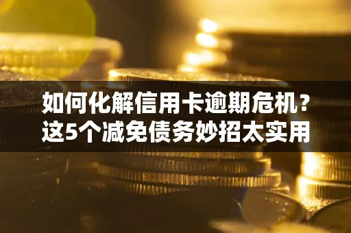 武汉如何化解信用卡逾期危机？这5个减免债务妙招太实用