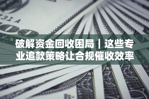 武汉破解资金回收困局｜这些专业追款策略让合规催收效率翻倍