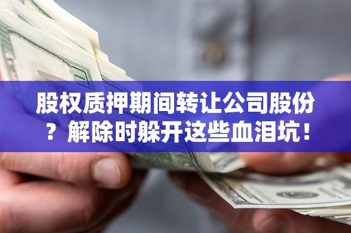 武汉股权质押期间转让公司股份？解除时躲开这些血泪坑！