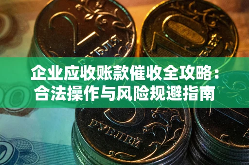 武汉企业应收账款催收全攻略：合法操作与风险规避指南
