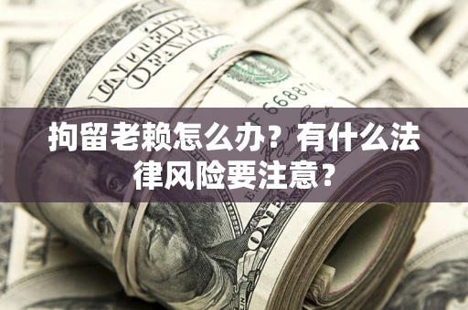 武汉拘留老赖怎么办？有什么法律风险要注意？