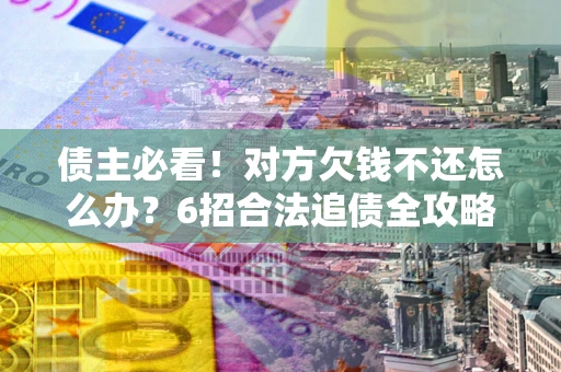 武汉债主必看！对方欠钱不还怎么办？6招合法追债全攻略