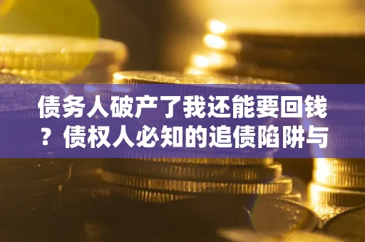 武汉债务人破产了我还能要回钱？债权人必知的追债陷阱与破局之道