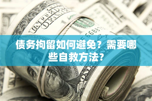 武汉债务拘留如何避免？需要哪些自救方法？