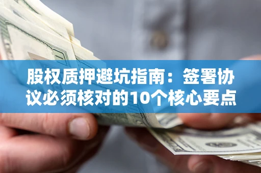 武汉股权质押避坑指南:签署协议必须核对的10个核心要点 武汉股权质押避坑指南:签署协议必须核对的10个核心要点
