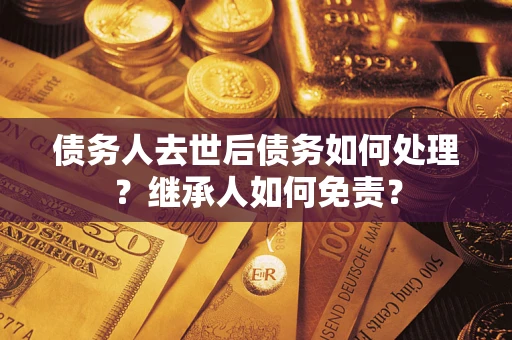 武汉债务人去世后债务如何处理？继承人如何免责？