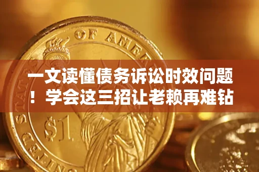 武汉一文读懂债务诉讼时效问题！学会这三招让老赖再难钻空子