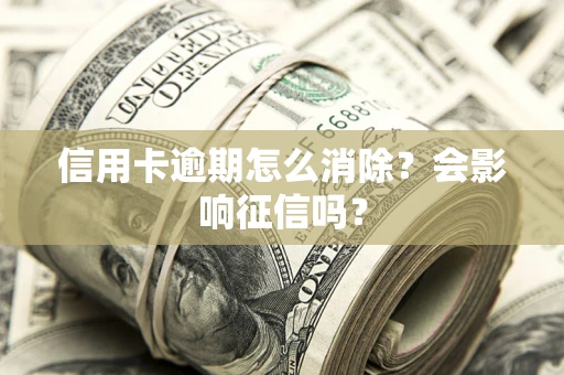 武汉信用卡逾期怎么消除？会影响征信吗？