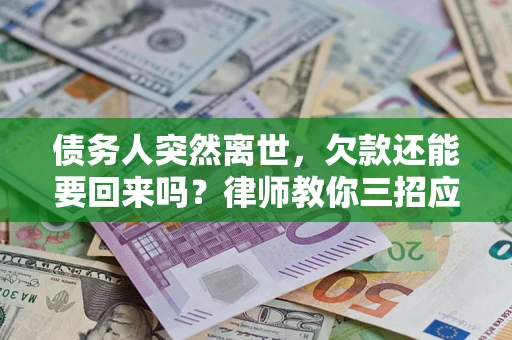 武汉债务人突然离世，欠款还能要回来吗？律师教你三招应对