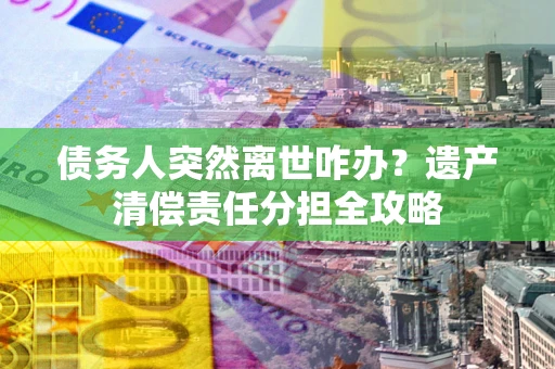 武汉债务人突然离世咋办？遗产清偿责任分担全攻略