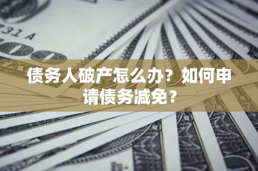 武汉债务人破产怎么办？如何申请债务减免？