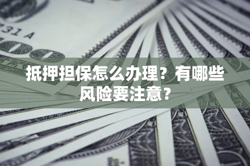 武汉抵押担保怎么办理？有哪些风险要注意？