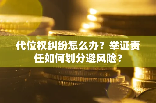 武汉代位权纠纷怎么办？举证责任如何划分避风险？