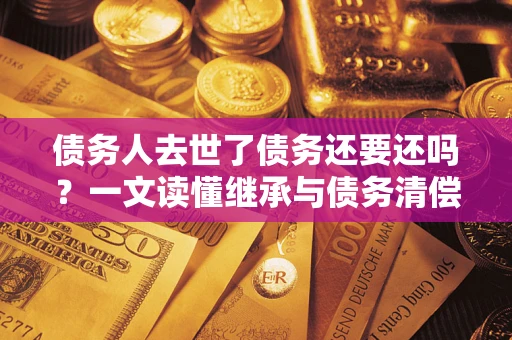 武汉债务人去世了债务还要还吗？一文读懂继承与债务清偿