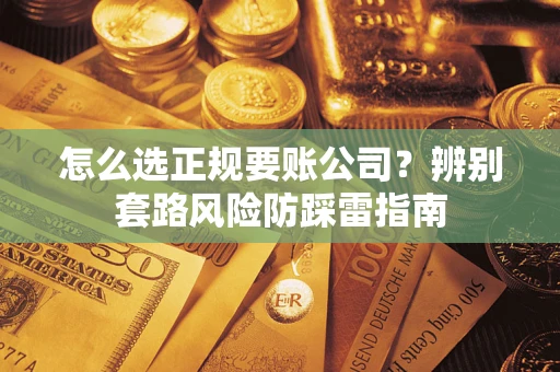 武汉怎么选正规要账公司？辨别套路风险防踩雷指南